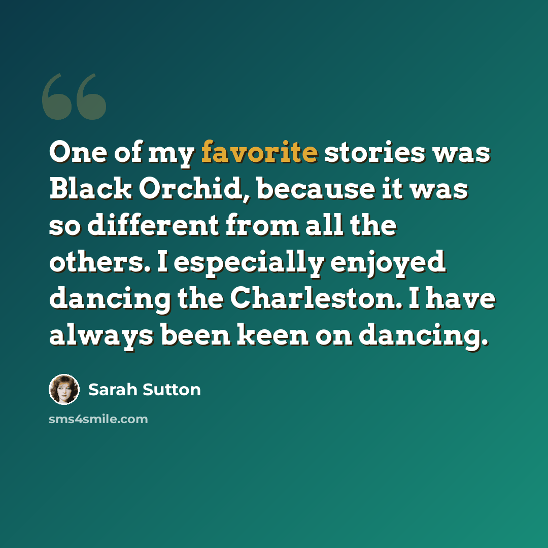 “One of my favorite stories was Black Orchid, because it was so different from all the others. I especially enjoyed dancing the Charleston. I have always been keen on dancing.” quote by Sarah Sutton