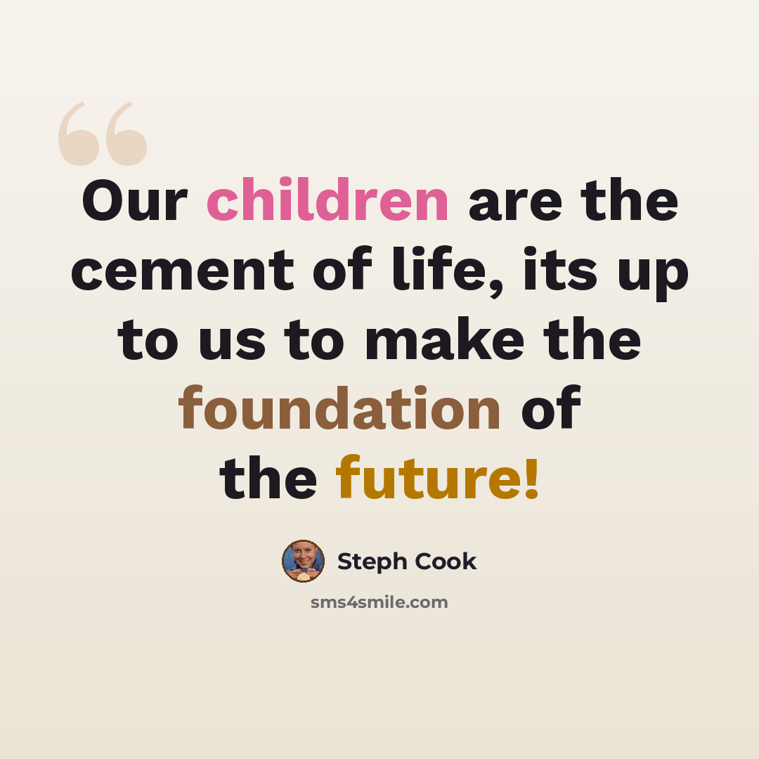 “Our children are the cement of life, its up to us to make the foundation of the future!” quote by Steph Cook