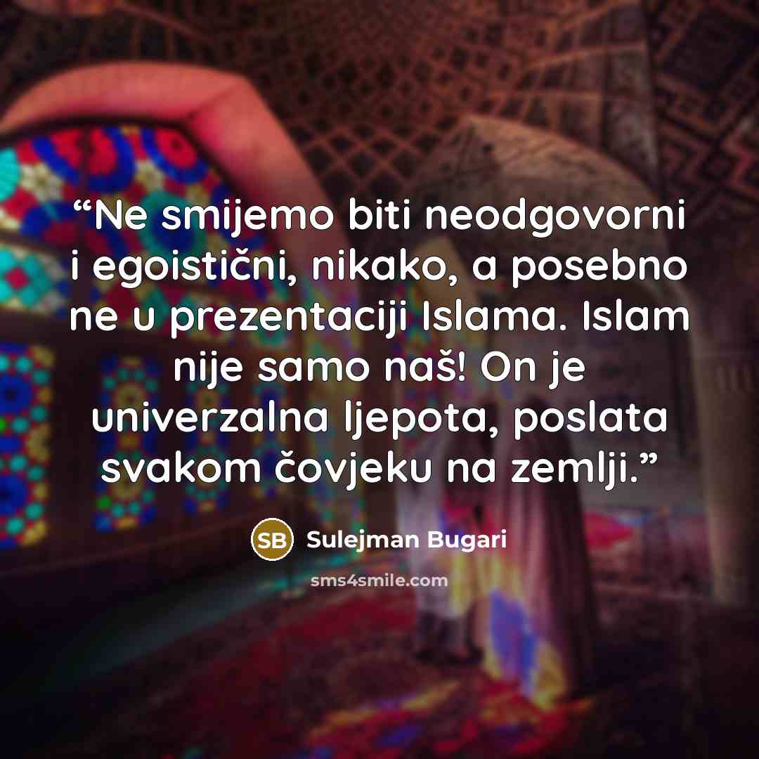 “Ne smijemo biti neodgovorni i egoistični, nikako, a posebno ne u prezentaciji Islama. Islam nije samo naš! On je univerzalna ljepota, poslata svakom čovjeku na zemlji.” quote by Sulejman Bugari