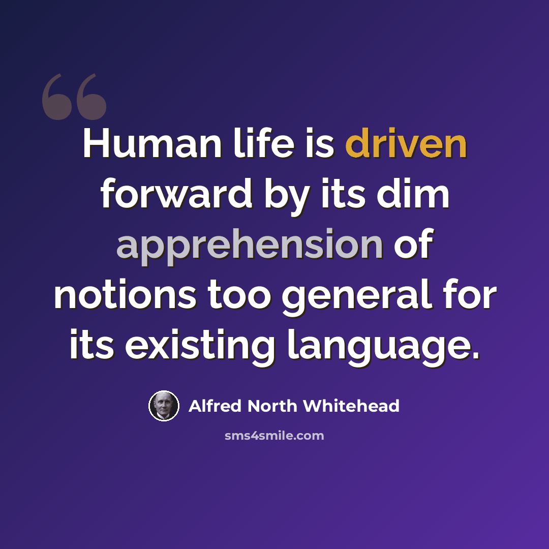 “Human life is driven forward by its dim apprehension of notions too general for its existing language.” quote by Alfred North Whitehead