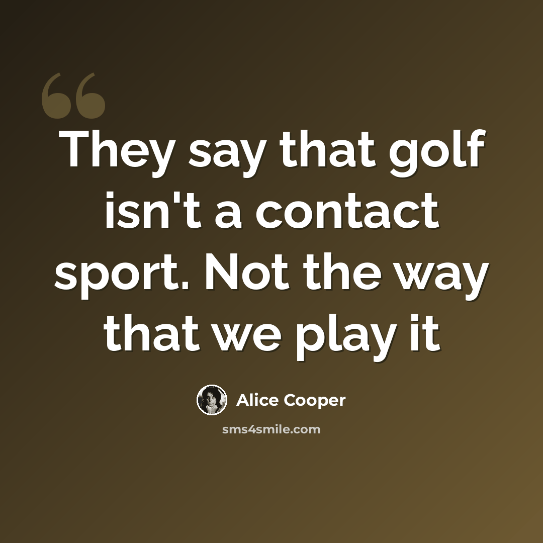 “They say that golf isn't a contact sport. Not the way that we play it” quote by Alice Cooper