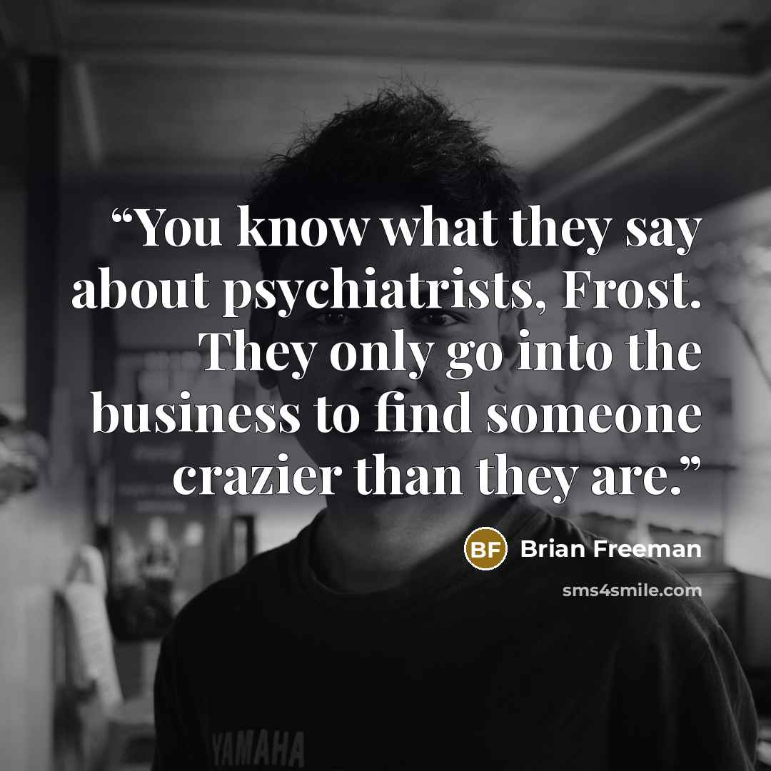 “You know what they say about psychiatrists, Frost. They only go into the business to find someone crazier than they are.” quote by Brian Freeman