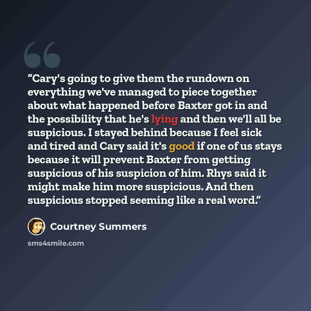 “Cary's going to give them the rundown on everything we've managed to piece together about what happened before Baxter got in and the possibility that he's lying and then we'll all be suspicious. I stayed behind because I feel sick and tired and Cary said it's good if one of us stays because it…” quote by Courtney Summers