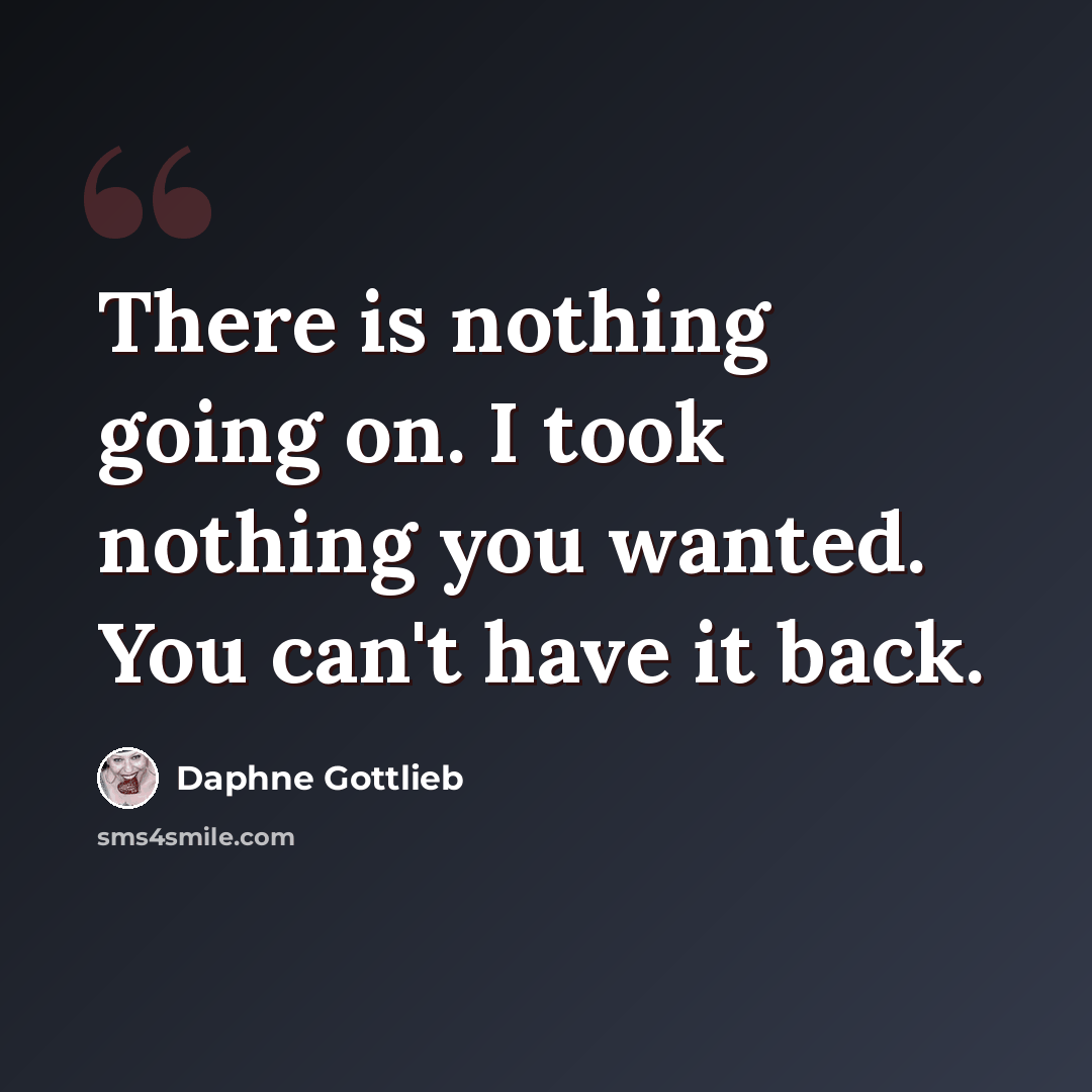 “There is nothing going on. I took nothing you wanted. You can't have it back.” quote by Daphne Gottlieb