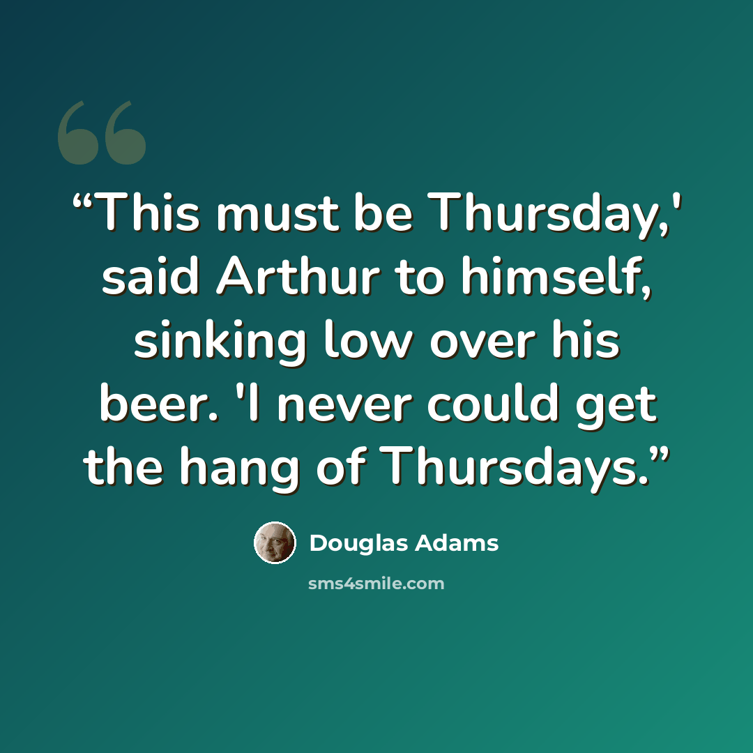 “This must be Thursday,' said Arthur to himself, sinking low over his beer. 'I never could get the hang of Thursdays.” quote by Douglas Adams