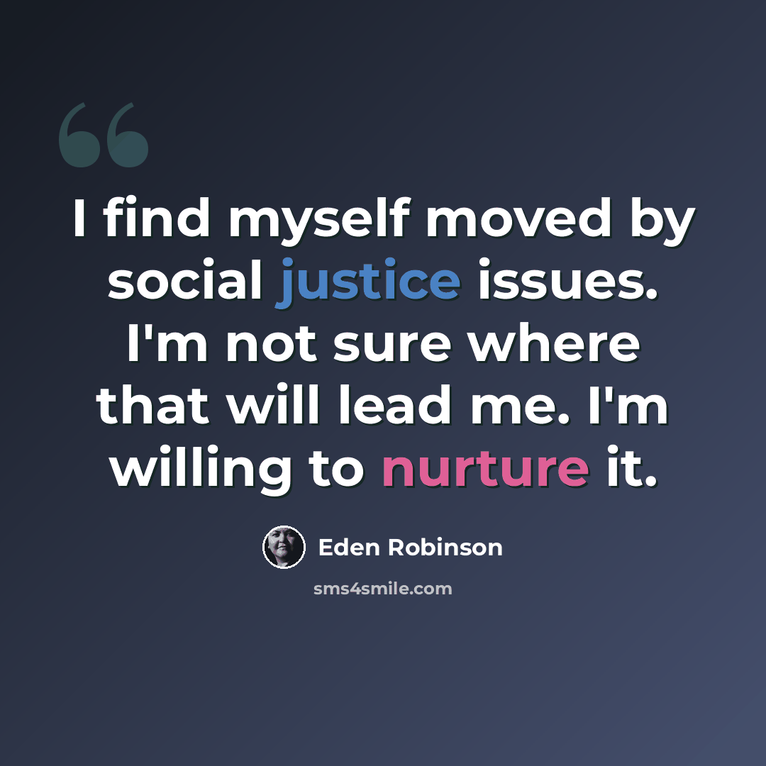 “I find myself moved by social justice issues. I'm not sure where that will lead me. I'm willing to nurture it.” quote by Eden Robinson