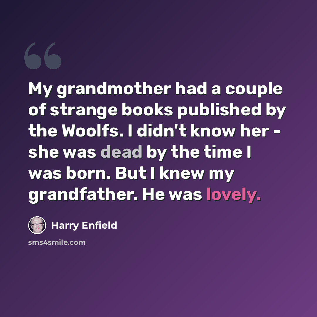 “My grandmother had a couple of strange books published by the Woolfs. I didn't know her - she was dead by the time I was born. But I knew my grandfather. He was lovely.” quote by Harry Enfield