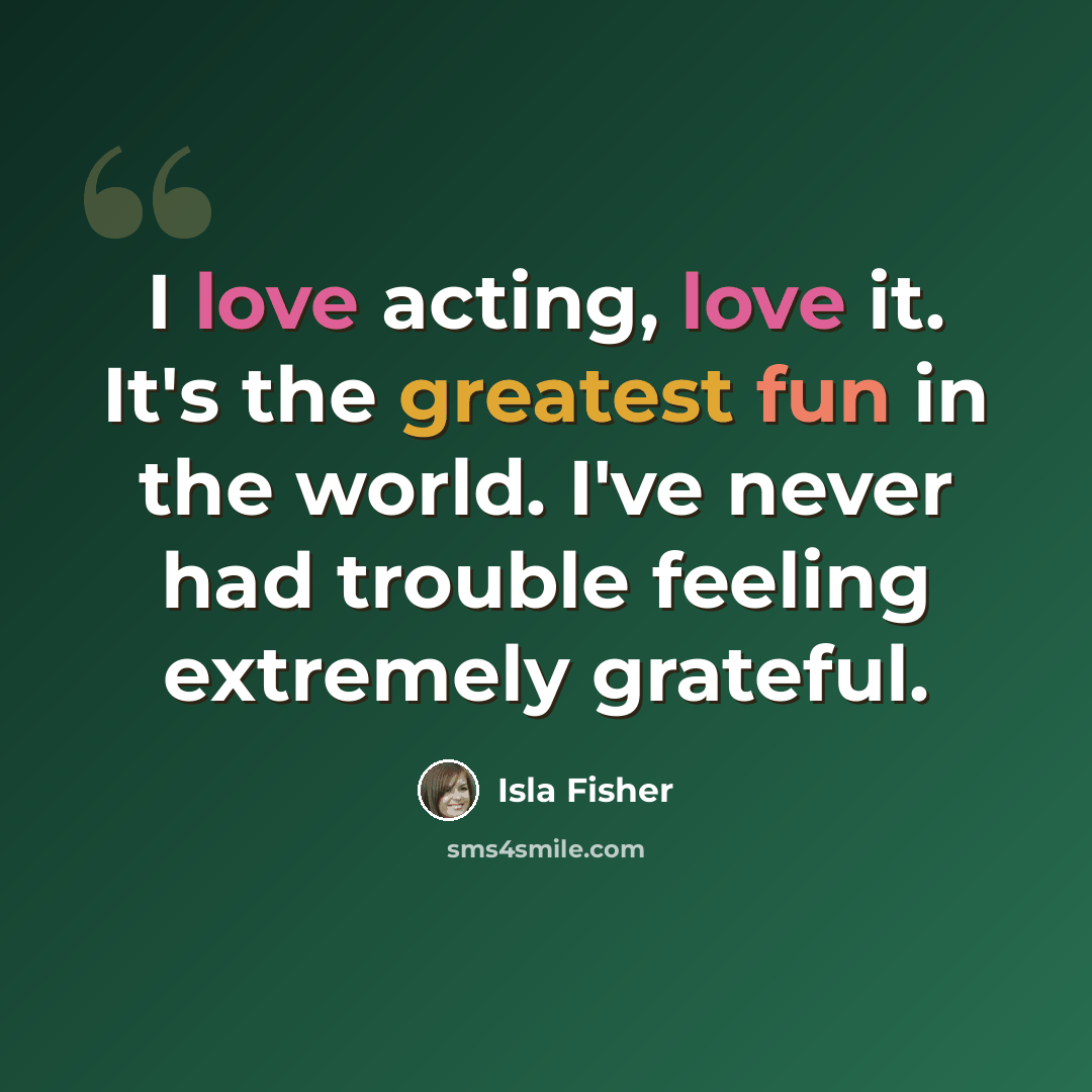 “I love acting, love it. It's the greatest fun in the world. I've never had trouble feeling extremely grateful.” quote by Isla Fisher
