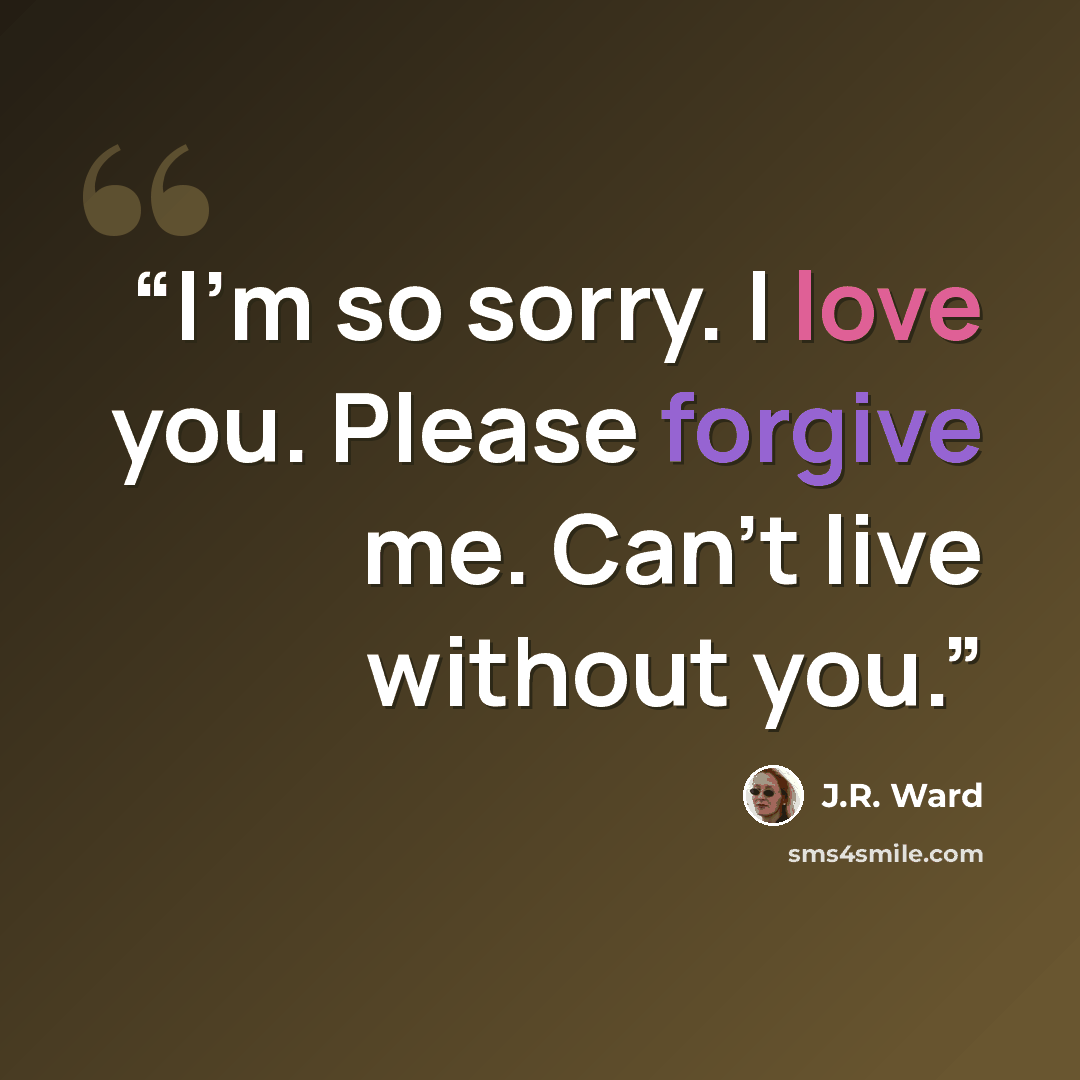 “I’m so sorry. I love you. Please forgive me. Can’t live without you.” quote by J.R. Ward