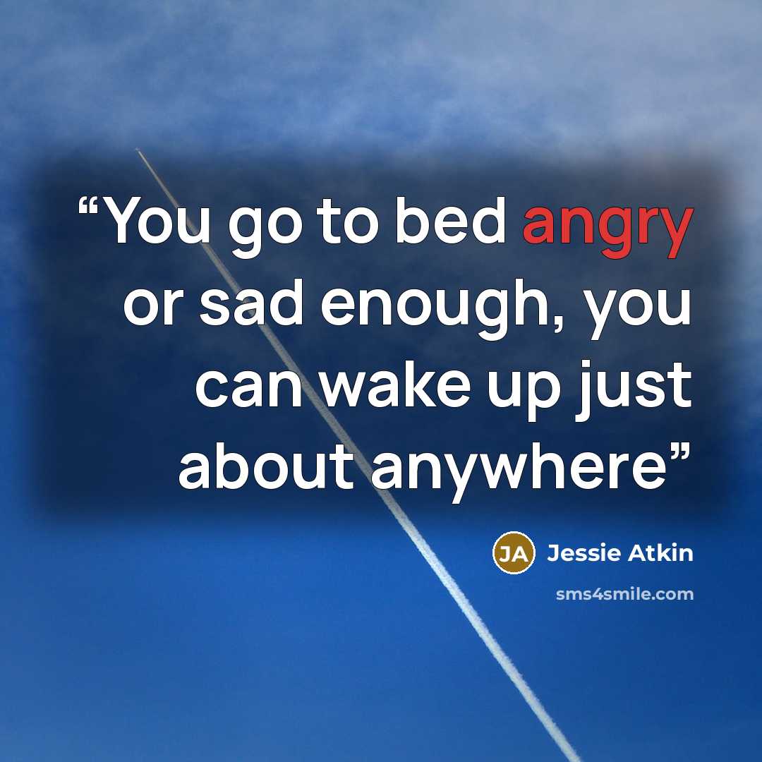 “You go to bed angry or sad enough, you can wake up just about anywhere” quote by Jessie Atkin