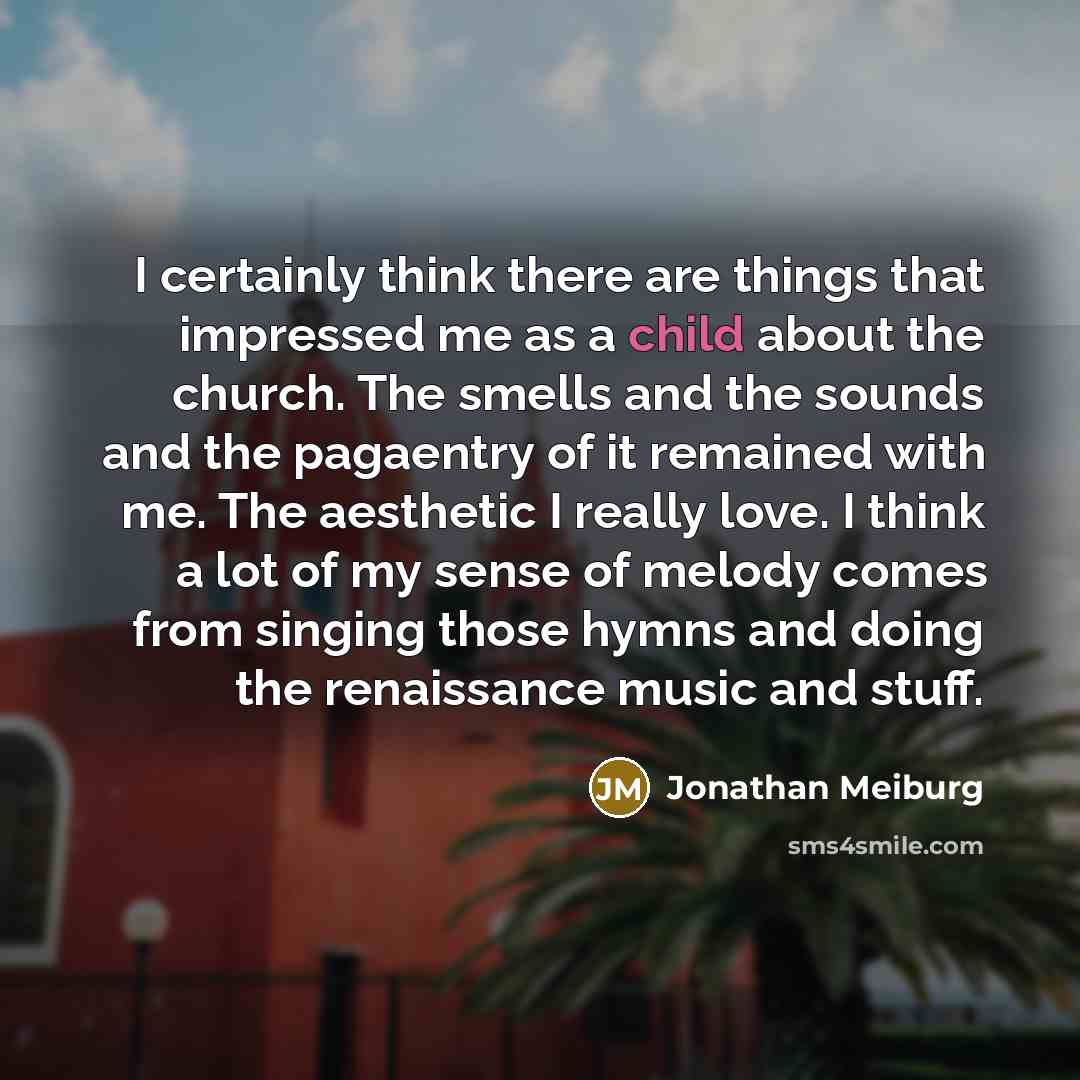 “I certainly think there are things that impressed me as a child about the church. The smells and the sounds and the pagaentry of it remained with me. The aesthetic I really love. I think a lot of my sense of melody comes from singing those hymns and doing the renaissance music and stuff.” quote by Jonathan Meiburg