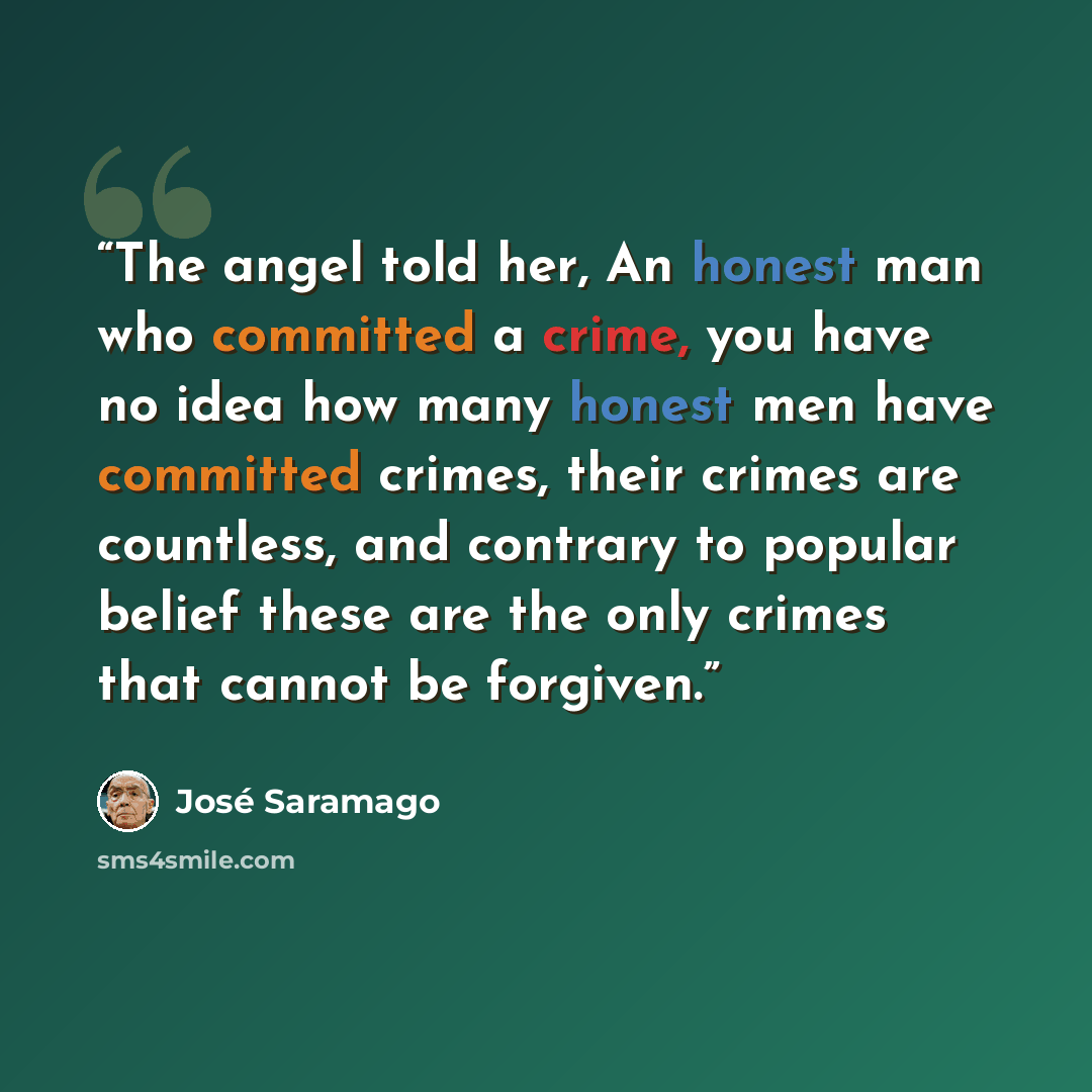 “The angel told her, An honest man who committed a crime, you have no idea how many honest men have committed crimes, their crimes are countless, and contrary to popular belief these are the only crimes that cannot be forgiven.” quote by José Saramago