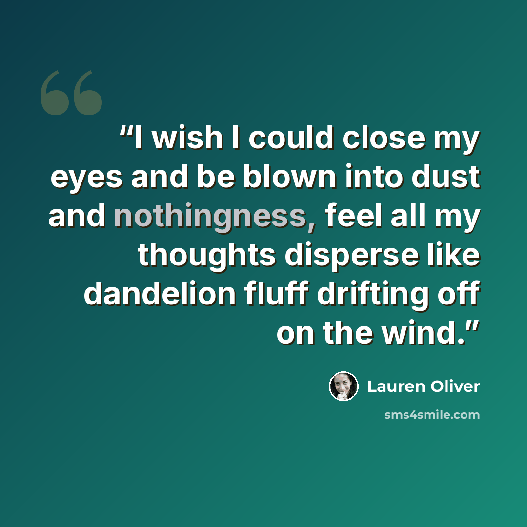 “I wish I could close my eyes and be blown into dust and nothingness, feel all my thoughts disperse like dandelion fluff drifting off on the wind.” quote by Lauren Oliver