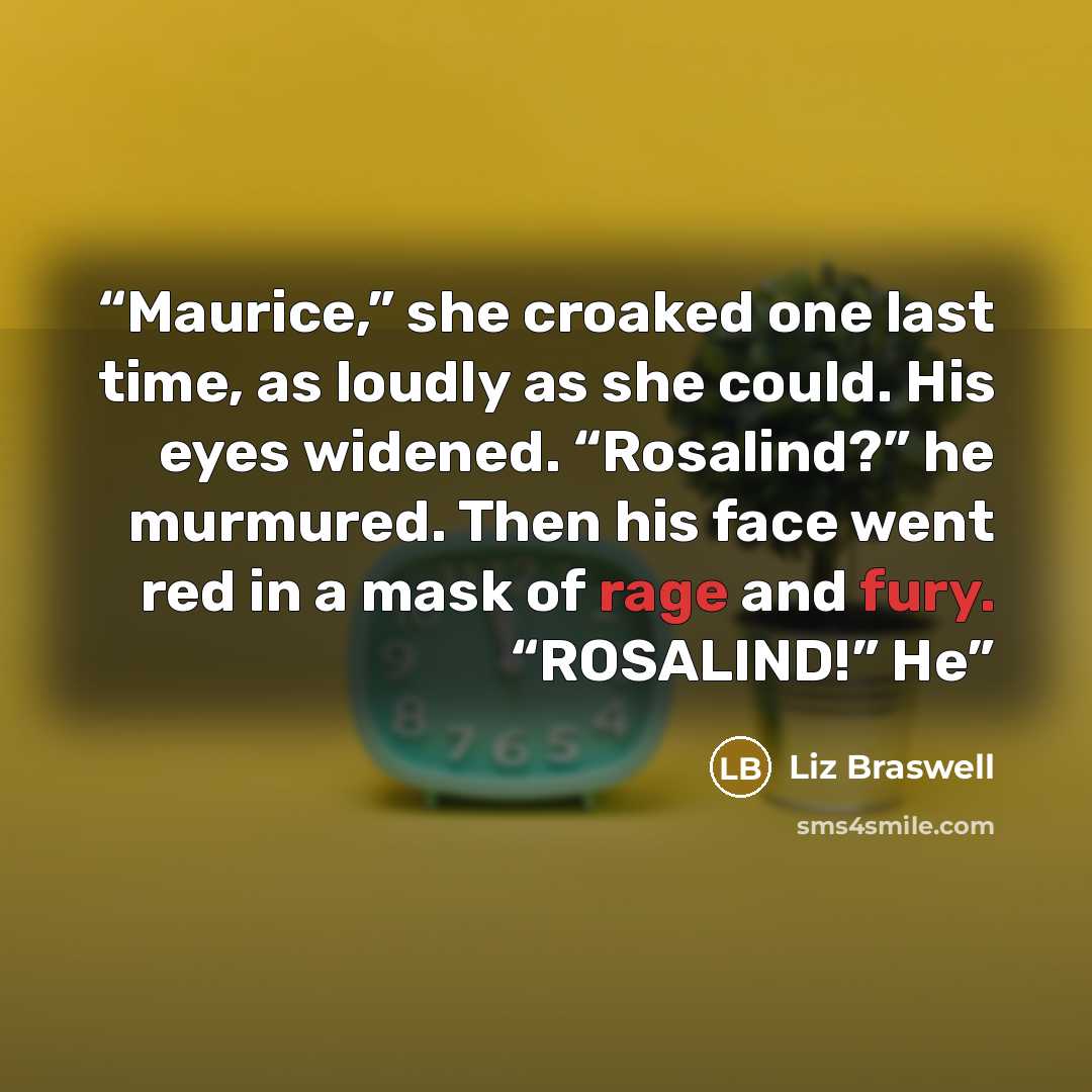 “Maurice,” she croaked one last time, as loudly as she could. His eyes widened. “Rosalind?” he murmured. Then his face went red in a mask of rage and fury. “ROSALIND!” He” quote by Liz Braswell