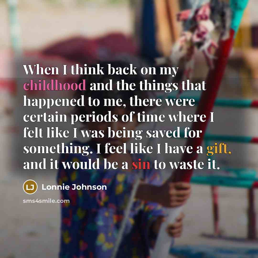 “When I think back on my childhood and the things that happened to me, there were certain periods of time where I felt like I was being saved for something. I feel like I have a gift, and it would be a sin to waste it.” quote by Lonnie Johnson