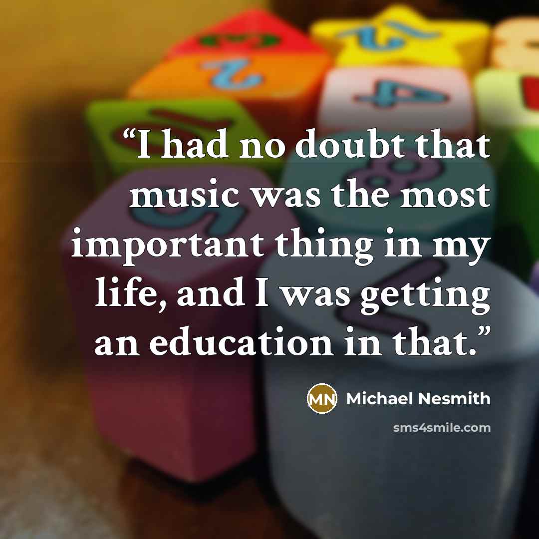 “I had no doubt that music was the most important thing in my life, and I was getting an education in that.” quote by Michael Nesmith