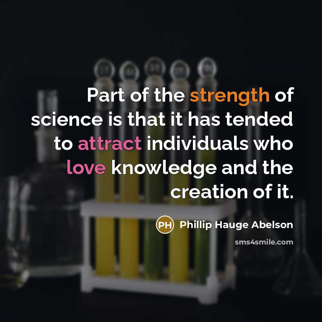 “Part of the strength of science is that it has tended to attract individuals who love knowledge and the creation of it.” quote by Phillip Hauge Abelson