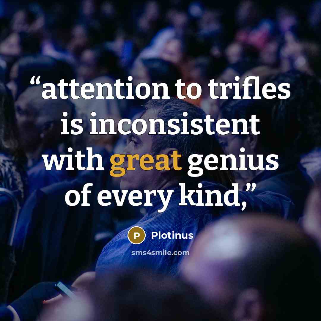 “attention to trifles is inconsistent with great genius of every kind,” quote by Plotinus