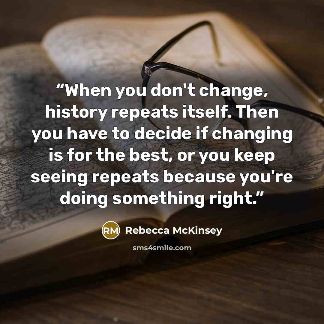 “When you don't change, history repeats itself. Then you have to decide if changing is for the best, or you keep seeing repeats because you're doing something right.” quote by Rebecca McKinsey