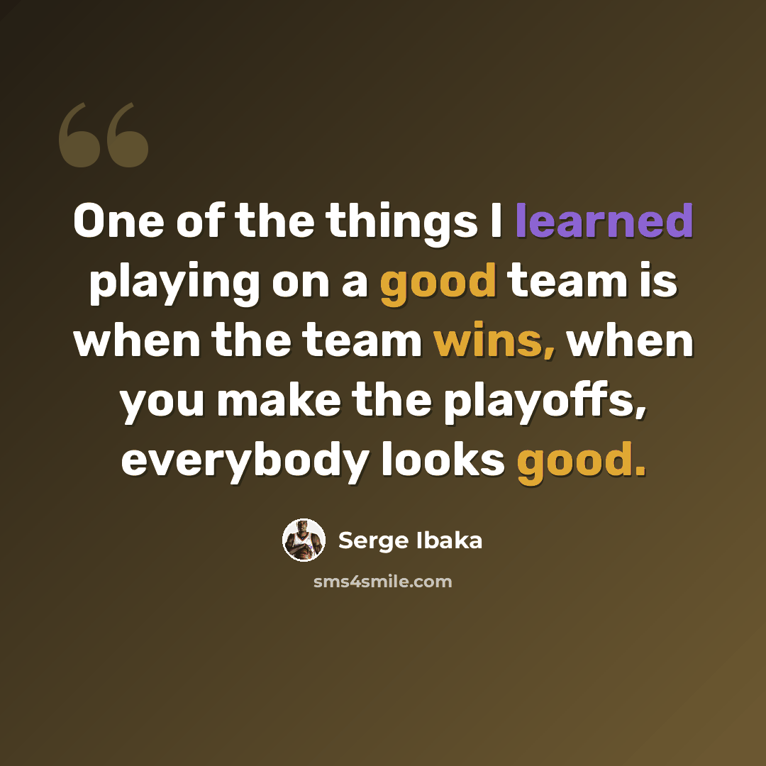 “One of the things I learned playing on a good team is when the team wins, when you make the playoffs, everybody looks good.” quote by Serge Ibaka