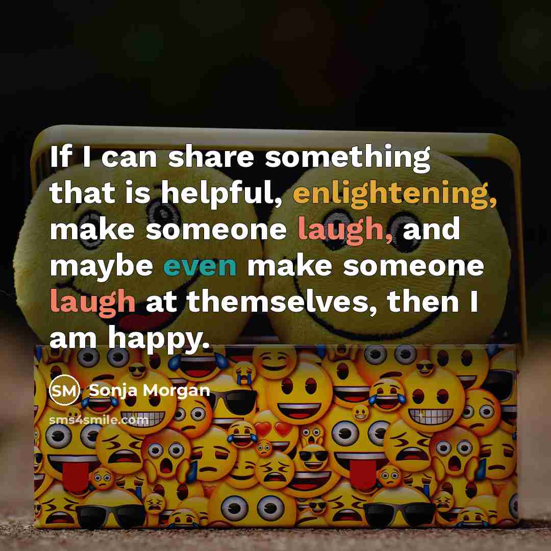 “If I can share something that is helpful, enlightening, make someone laugh, and maybe even make someone laugh at themselves, then I am happy.” quote by Sonja Morgan