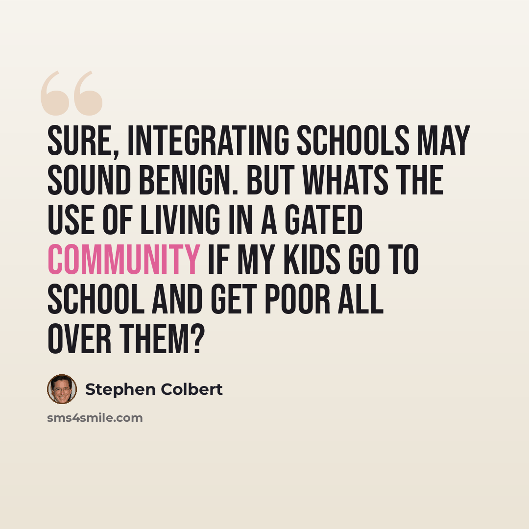 “Sure, integrating schools may sound benign. But whats the use of living in a gated community if my kids go to school and get poor all over them?” quote by Stephen Colbert