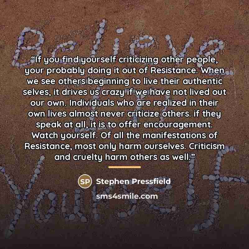 “If you find yourself criticizing other people, your probably doing it out of Resistance. When we see others beginning to live their authentic selves, it drives us crazy if we have not lived out our own. Individuals who are realized in their own lives almost never criticize others. if they speak at…” quote by Anonymous