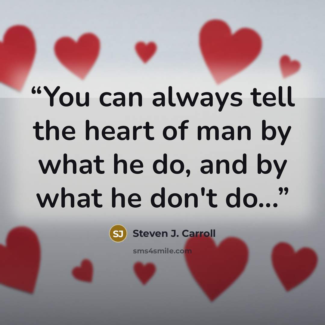 “You can always tell the heart of man by what he do, and by what he don't do...” quote by Steven J. Carroll