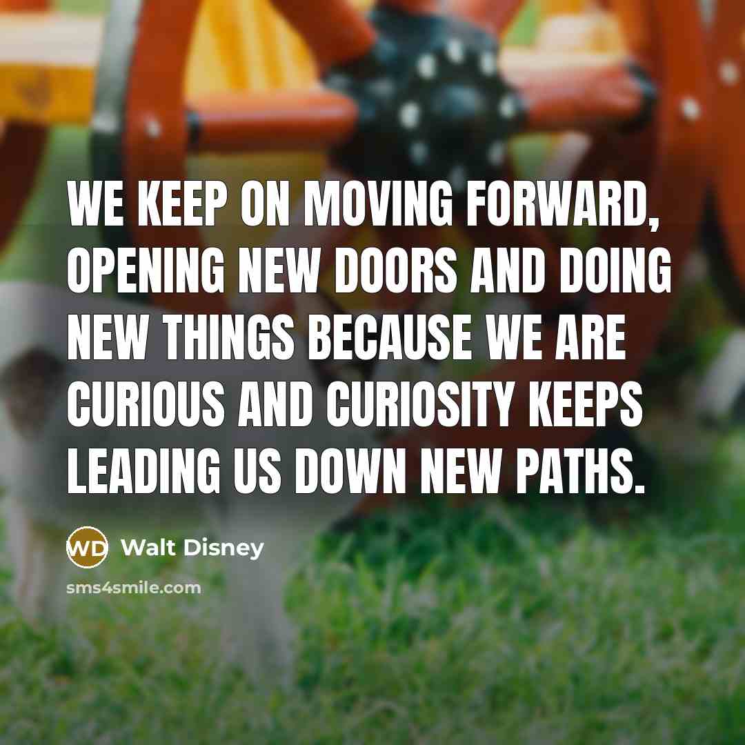 “We keep on moving forward, opening new doors and doing new things because we are curious and curiosity keeps leading us down new paths.” quote by Walt Disney