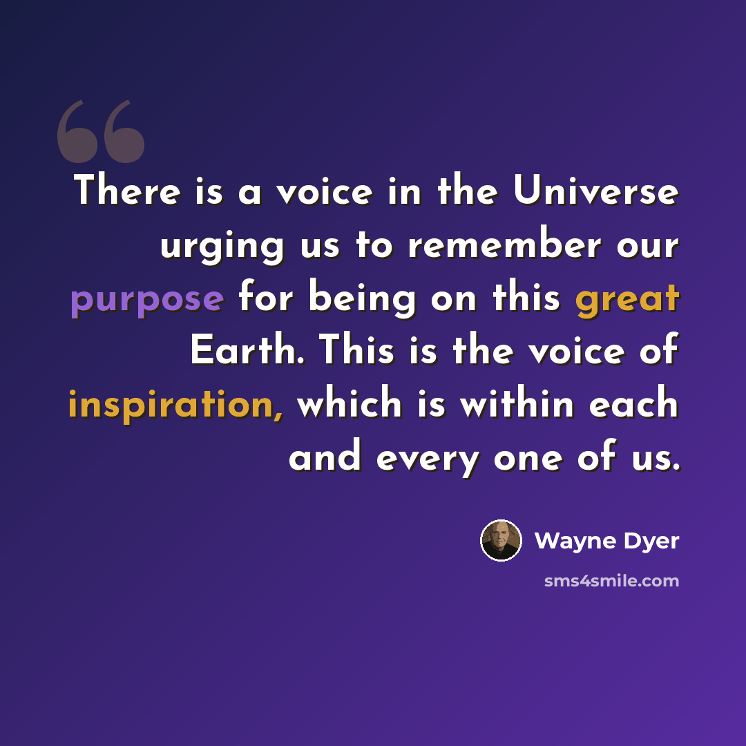 “There is a voice in the Universe urging us to remember our purpose for being on this great Earth. This is the voice of inspiration, which is within each and every one of us.” quote by Wayne Dyer