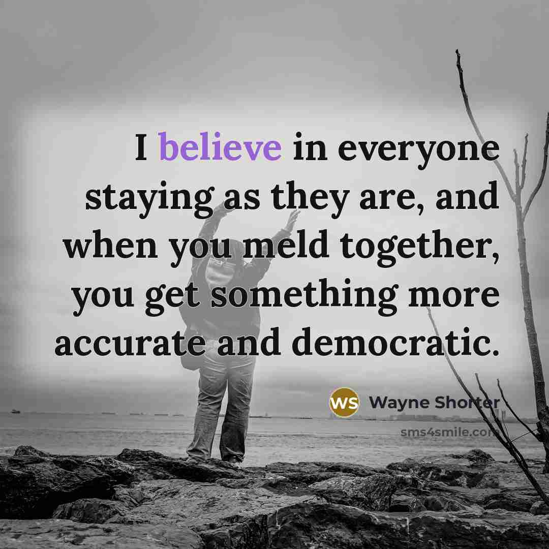 “I believe in everyone staying as they are, and when you meld together, you get something more accurate and democratic.” quote by Wayne Shorter