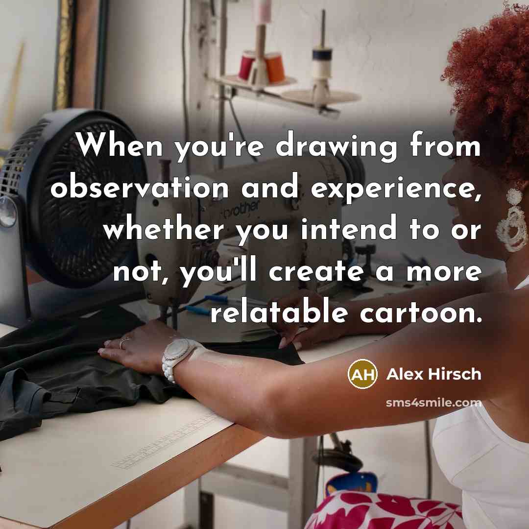 “When you're drawing from observation and experience, whether you intend to or not, you'll create a more relatable cartoon.” quote by Alex Hirsch