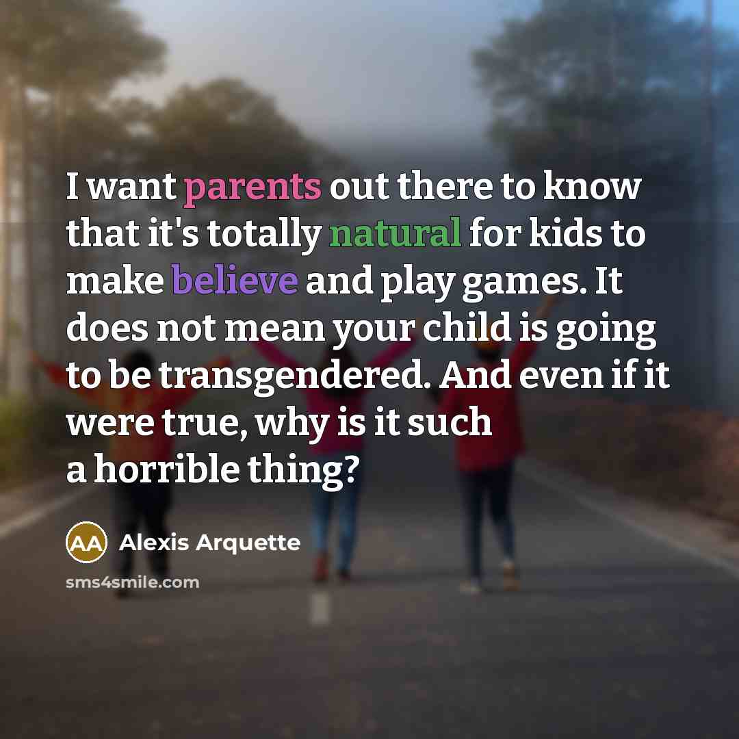 “I want parents out there to know that it's totally natural for kids to make believe and play games. It does not mean your child is going to be transgendered. And even if it were true, why is it such a horrible thing?” quote by Alexis Arquette
