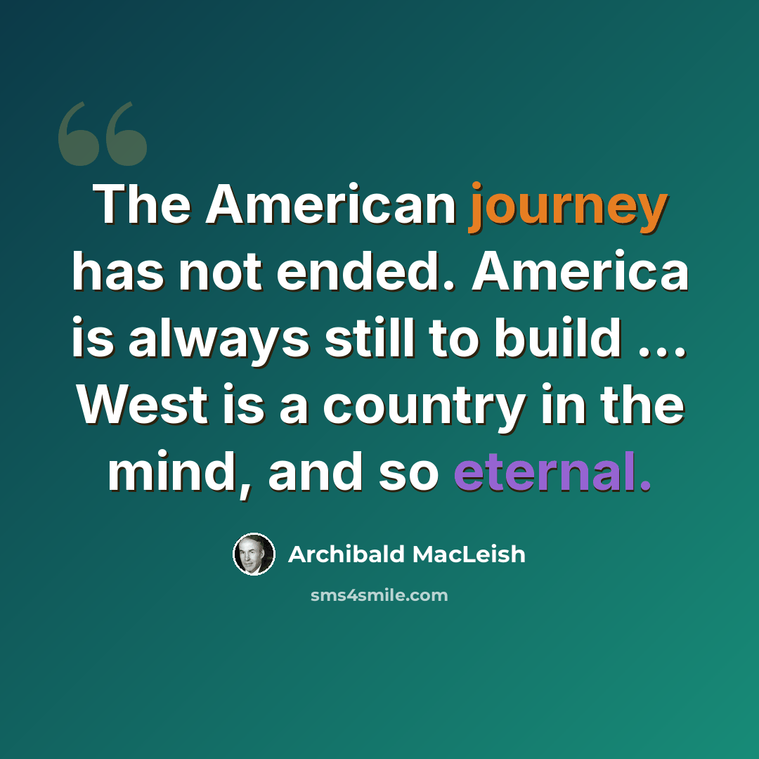 “The American journey has not ended. America is always still to build ... West is a country in the mind, and so eternal.” quote by Archibald MacLeish