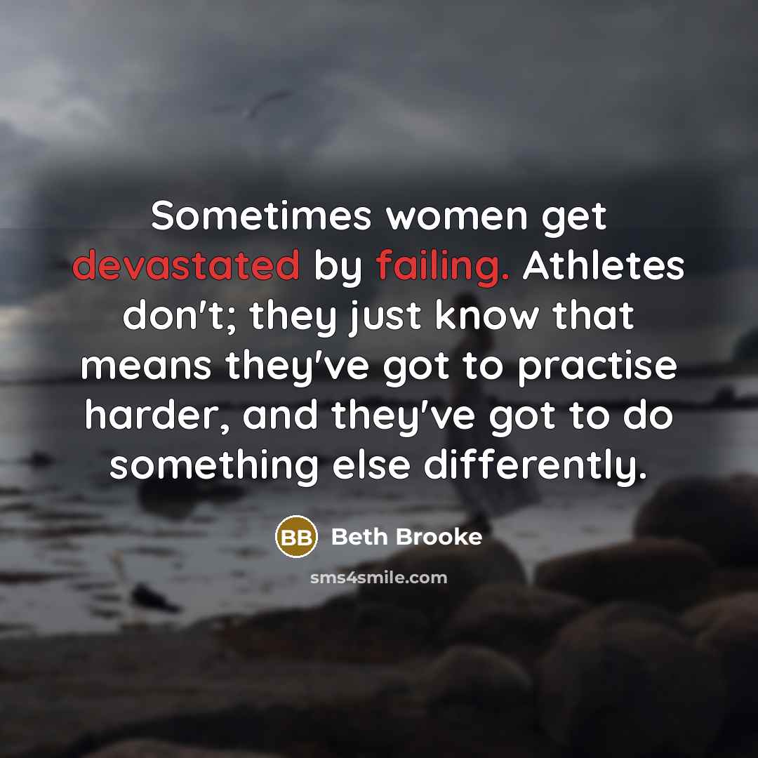 “Sometimes women get devastated by failing. Athletes don't; they just know that means they've got to practise harder, and they've got to do something else differently.” quote by Beth Brooke