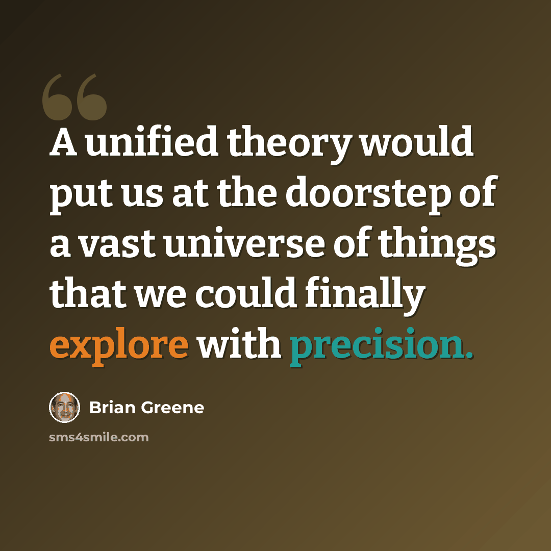 “A unified theory would put us at the doorstep of a vast universe of things that we could finally explore with precision.” quote by Brian Greene
