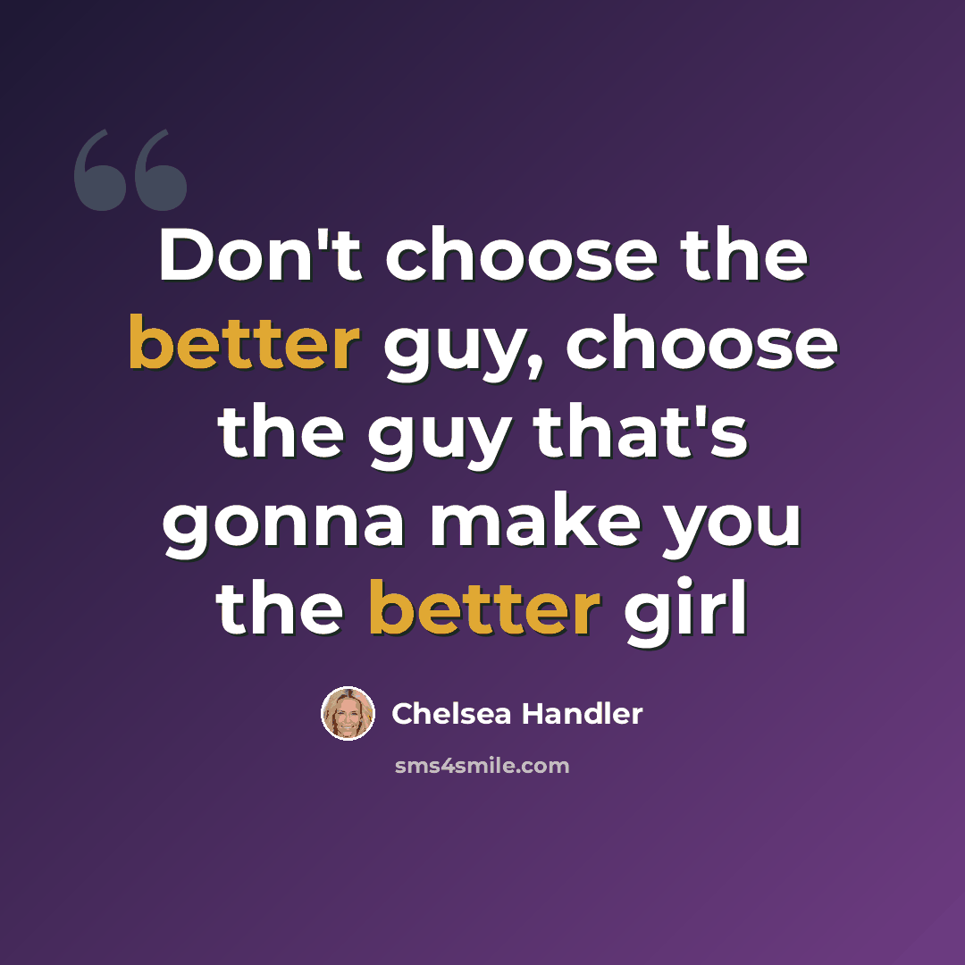 “Don't choose the better guy, choose the guy that's gonna make you the better girl” quote by Chelsea Handler