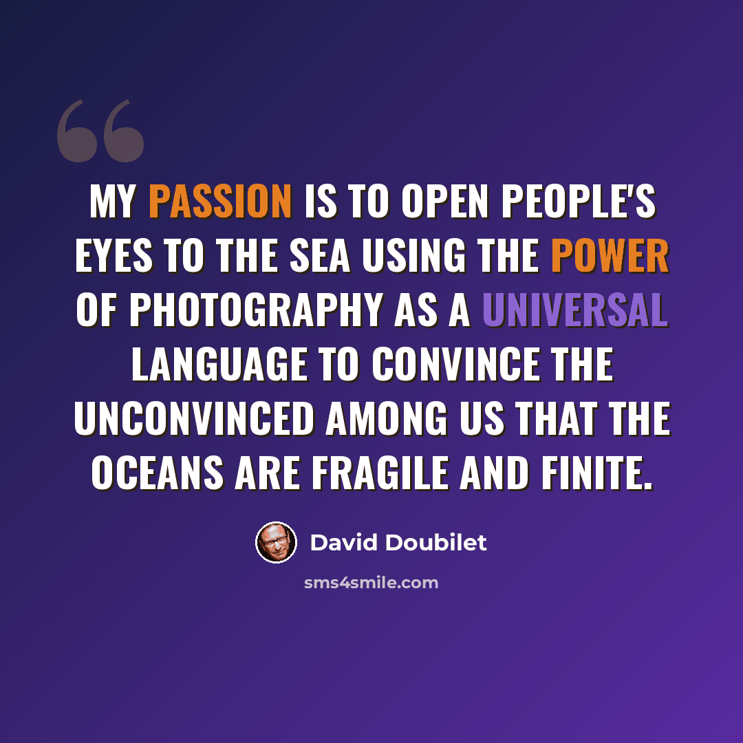 “My passion is to open people's eyes to the sea using the power of photography as a universal language to convince the unconvinced among us that the oceans are fragile and finite.” quote by David Doubilet