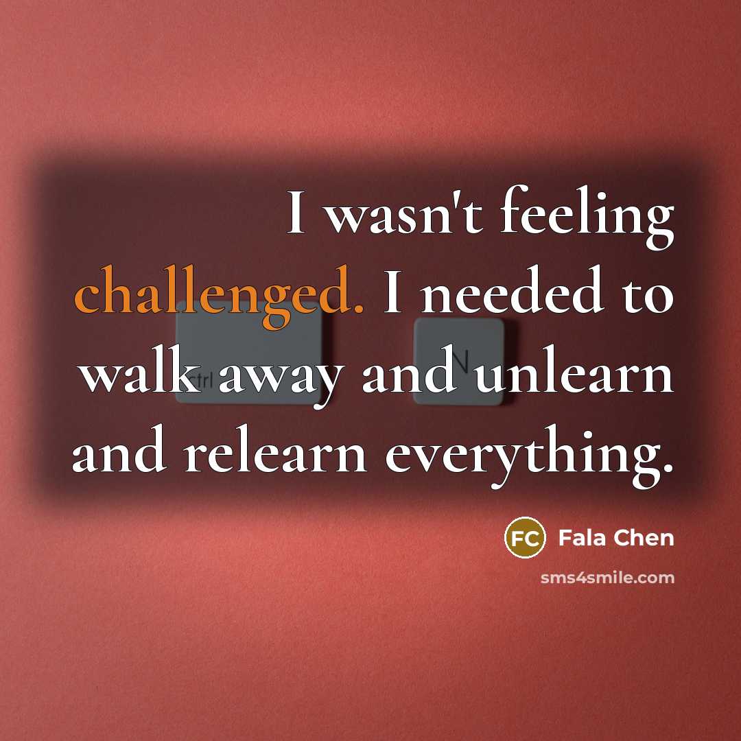 “I wasn't feeling challenged. I needed to walk away and unlearn and relearn everything.” quote by Fala Chen