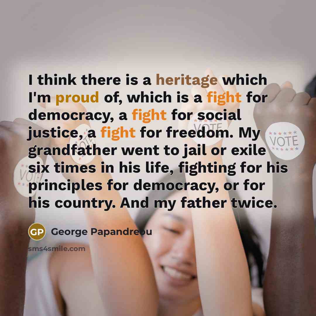 “I think there is a heritage which I'm proud of, which is a fight for democracy, a fight for social justice, a fight for freedom. My grandfather went to jail or exile six times in his life, fighting for his principles for democracy, or for his country. And my father twice.” quote by George Papandreou