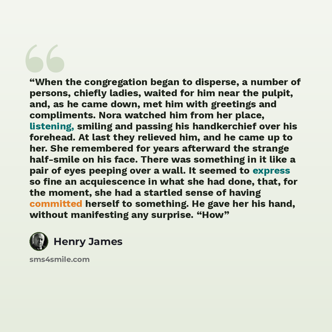 “When the congregation began to disperse, a number of persons, chiefly ladies, waited for him near the pulpit, and, as he came down, met him with greetings and compliments. Nora watched him from her place, listening, smiling and passing his handkerchief over his forehead. At last they relieved him…” quote by Henry James