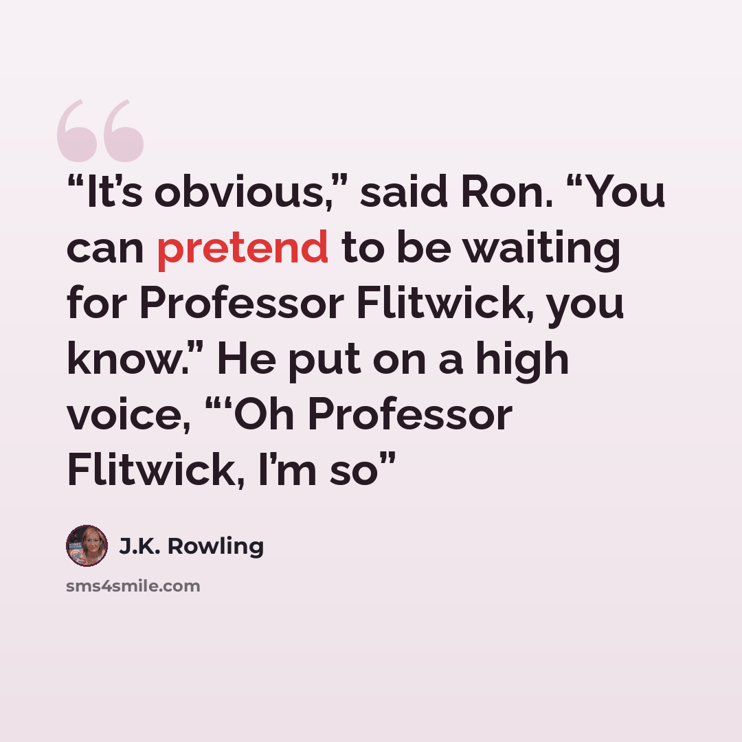 “It’s obvious,” said Ron. “You can pretend to be waiting for Professor Flitwick, you know.” He put on a high voice, “‘Oh Professor Flitwick, I’m so” quote by J.K. Rowling