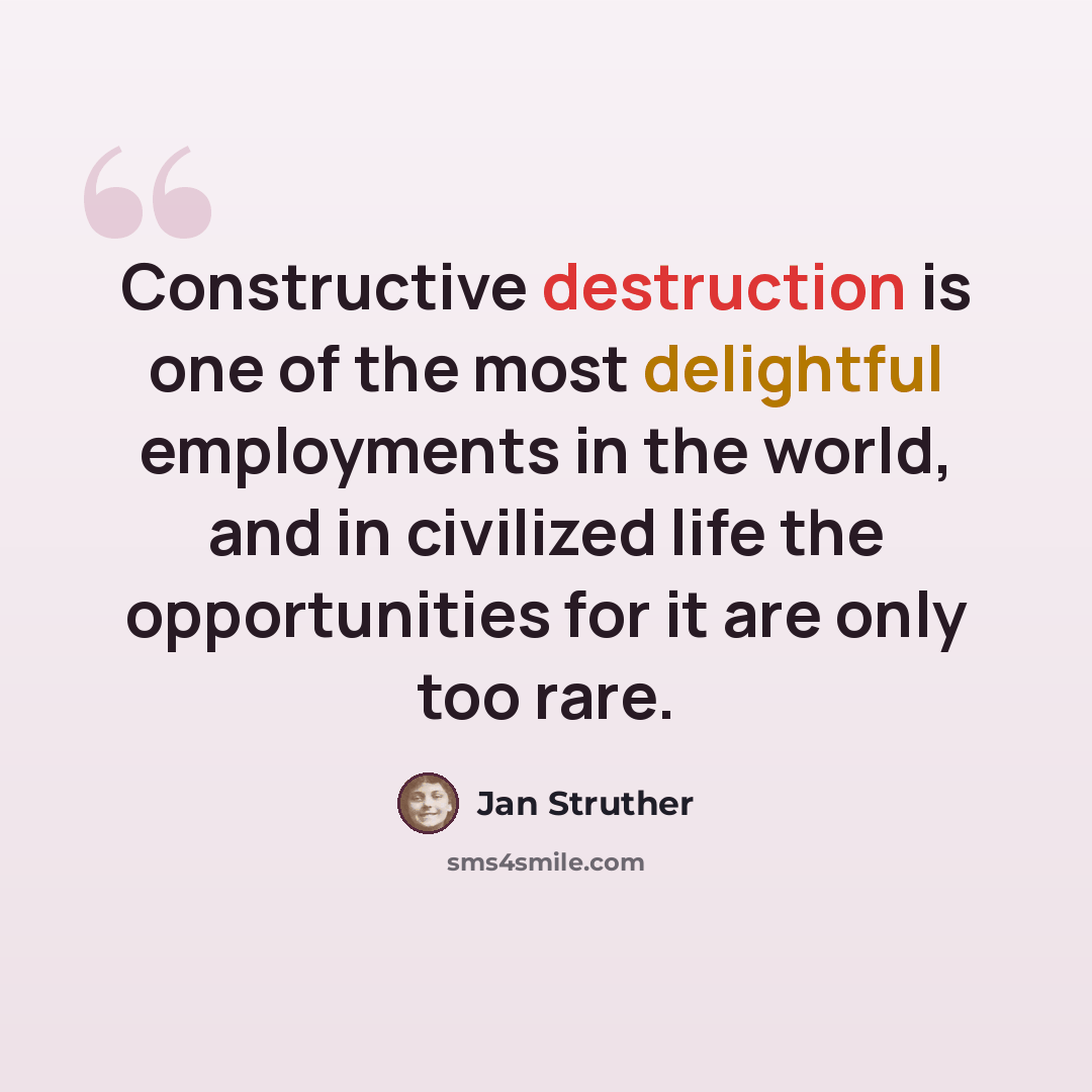 “Constructive destruction is one of the most delightful employments in the world, and in civilized life the opportunities for it are only too rare.” quote by Jan Struther