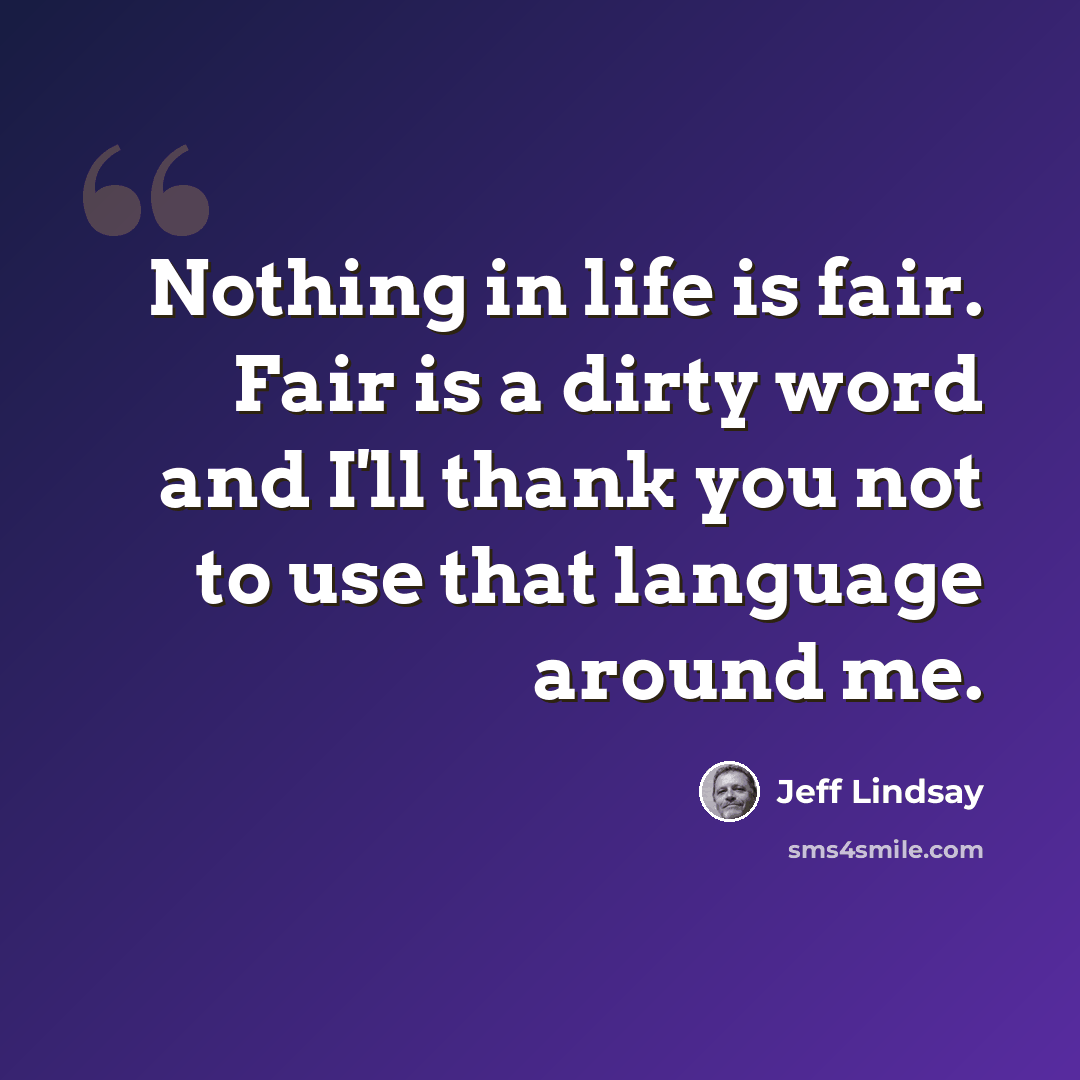 “Nothing in life is fair. Fair is a dirty word and I'll thank you not to use that language around me.” quote by Jeff Lindsay