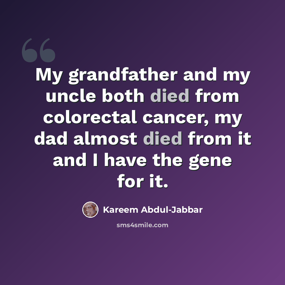 “My grandfather and my uncle both died from colorectal cancer, my dad almost died from it and I have the gene for it.” quote by Kareem Abdul-Jabbar