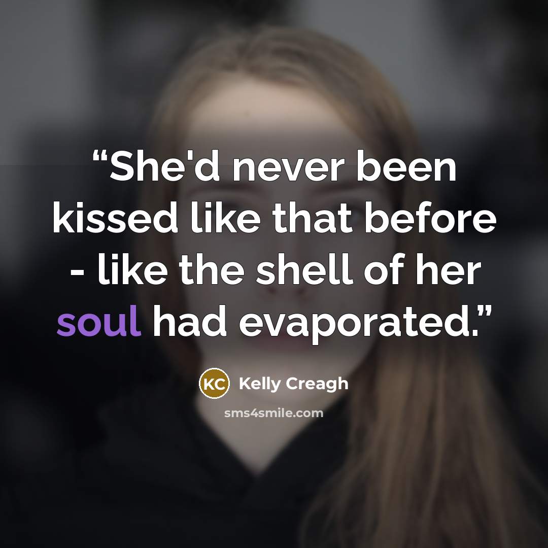 “She'd never been kissed like that before - like the shell of her soul had evaporated.” quote by Kelly Creagh