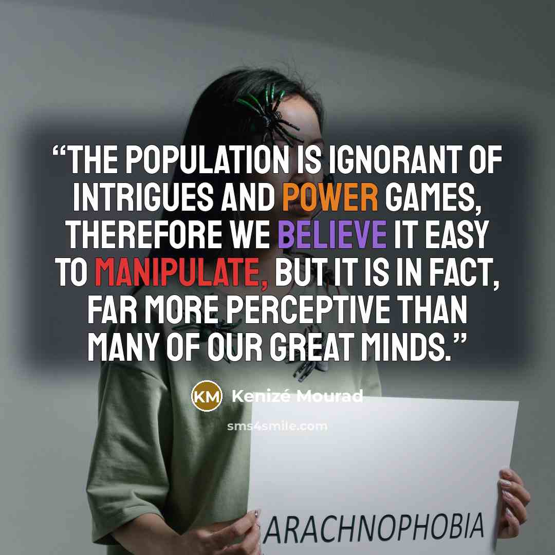 “The population is ignorant of intrigues and power games, therefore we believe it easy to manipulate, but it is in fact, far more perceptive than many of our great minds.” quote by Kenizé Mourad