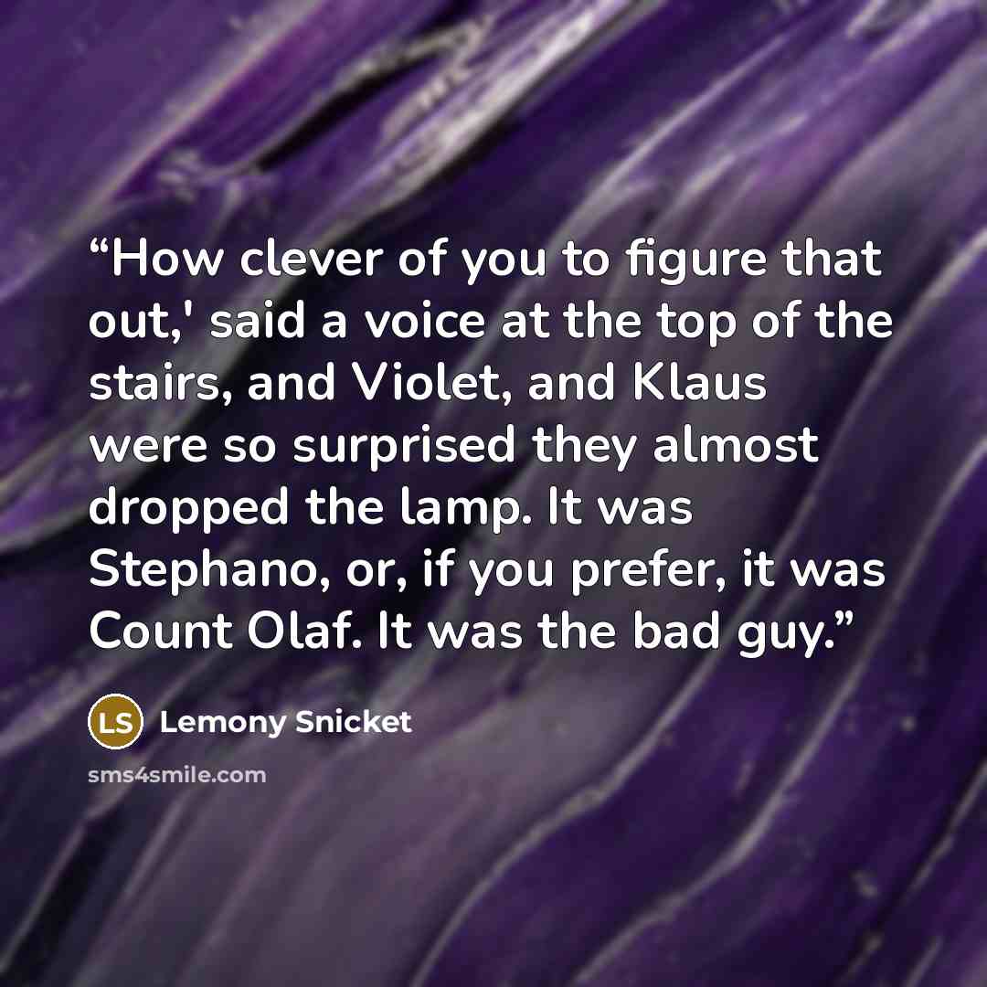 “How clever of you to figure that out,' said a voice at the top of the stairs, and Violet, and Klaus were so surprised they almost dropped the lamp. It was Stephano, or, if you prefer, it was Count Olaf. It was the bad guy.” quote by Lemony Snicket