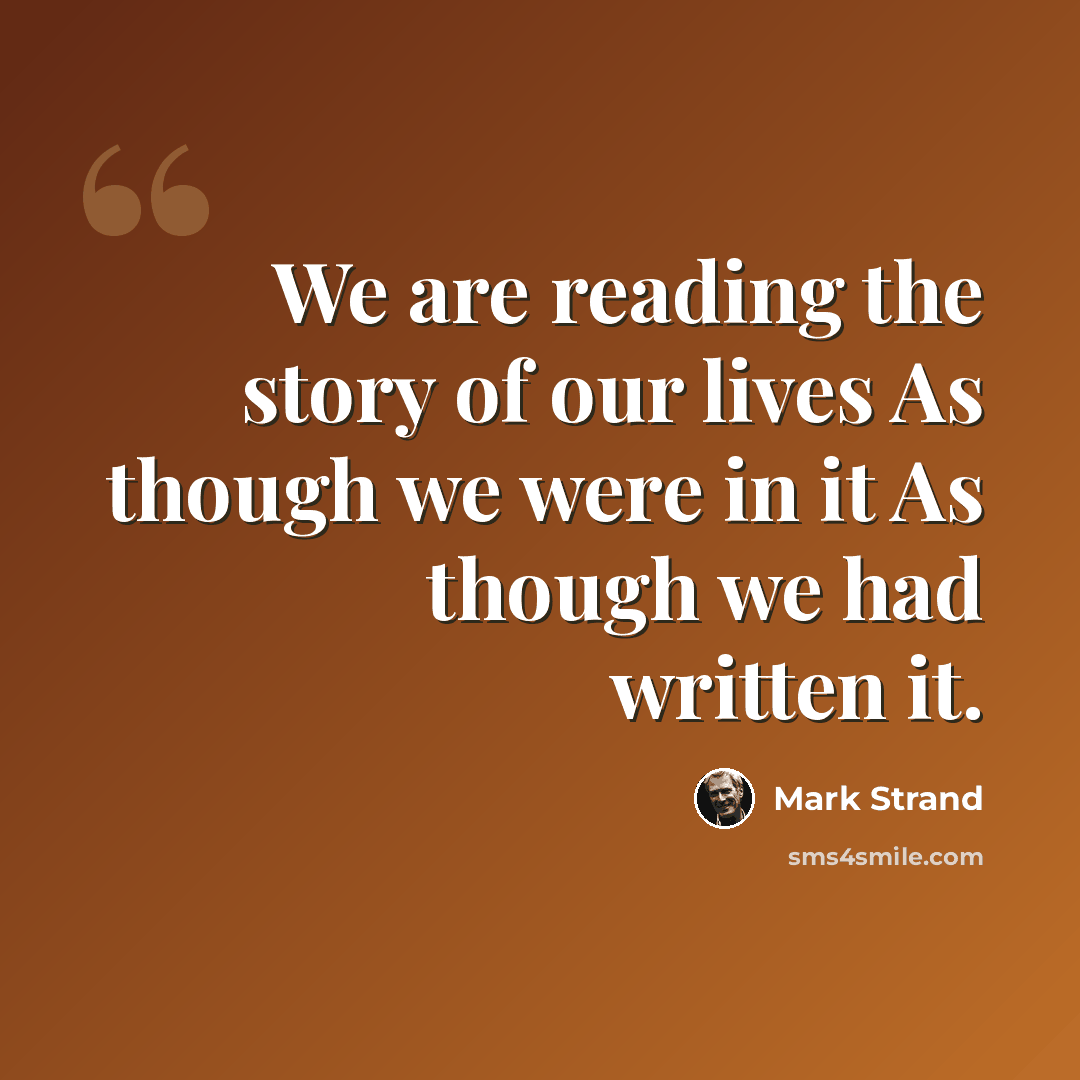 “We are reading the story of our lives As though we were in it As though we had written it.” quote by Mark Strand