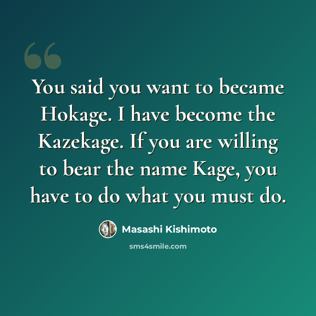 “You said you want to became Hokage. I have become the Kazekage. If you are willing to bear the name Kage, you have to do what you must do.” quote by Masashi Kishimoto